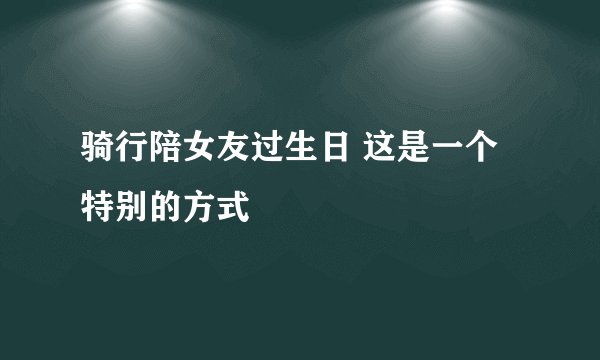 骑行陪女友过生日 这是一个特别的方式