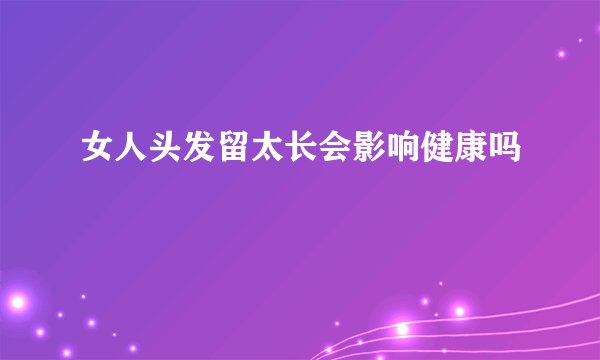 女人头发留太长会影响健康吗