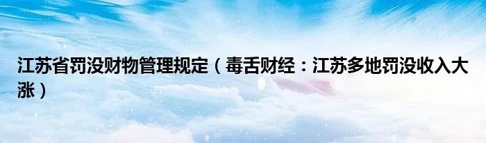 江苏省罚没财物管理规定（毒舌财经：江苏多地罚没收入大涨）