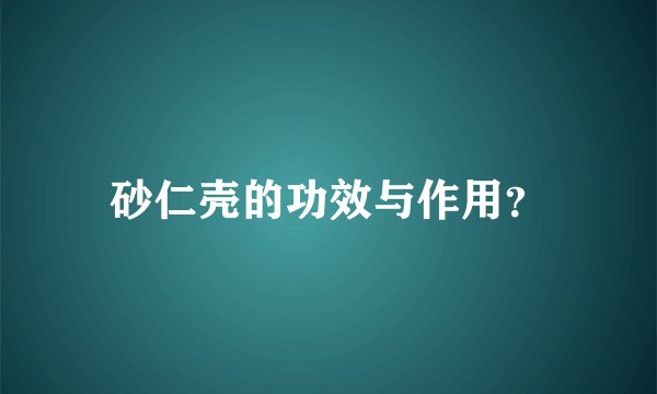 砂仁壳的功效与作用？