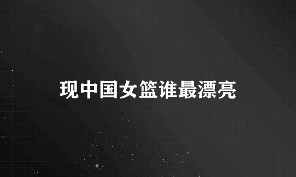 现中国女篮谁最漂亮