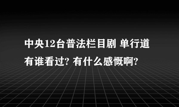 中央12台普法栏目剧 单行道 有谁看过? 有什么感慨啊?