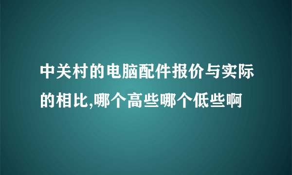 中关村的电脑配件报价与实际的相比,哪个高些哪个低些啊