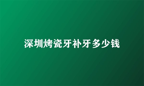深圳烤瓷牙补牙多少钱
