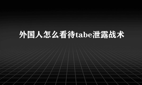 外国人怎么看待tabe泄露战术
