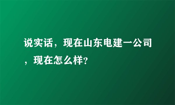 说实话，现在山东电建一公司，现在怎么样？