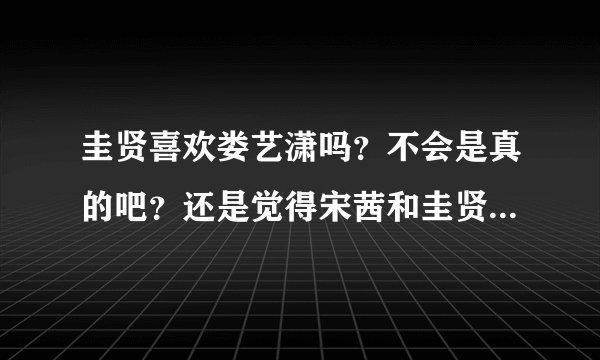 圭贤喜欢娄艺潇吗？不会是真的吧？还是觉得宋茜和圭贤更合适，不喜欢娄艺潇，她好做作