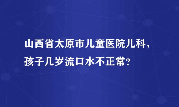 山西省太原市儿童医院儿科,孩子几岁流口水不正常?