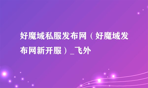 好魔域私服发布网（好魔域发布网新开服）_飞外