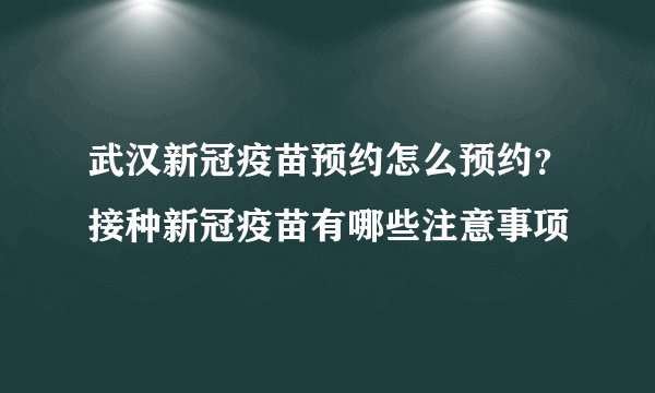 武汉新冠疫苗预约怎么预约？接种新冠疫苗有哪些注意事项