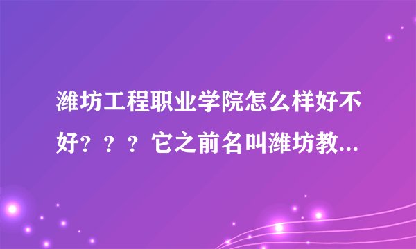 潍坊工程职业学院怎么样好不好？？？它之前名叫潍坊教育学院吗？在那个地方