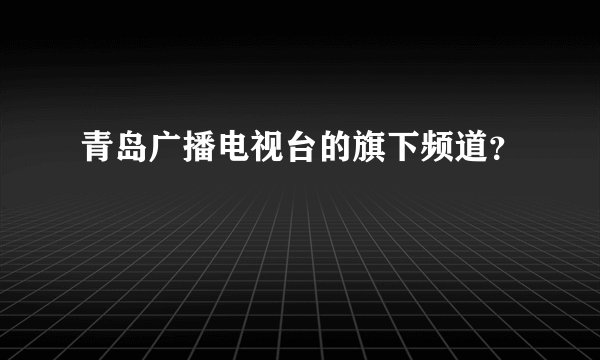 青岛广播电视台的旗下频道？