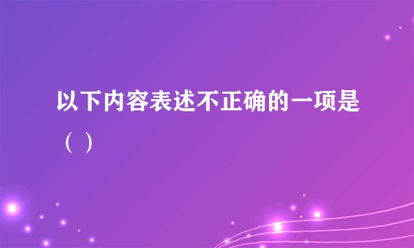 以下内容表述不正确的一项是（）
