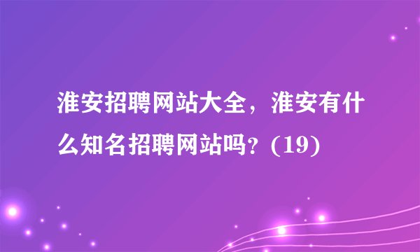 淮安招聘网站大全，淮安有什么知名招聘网站吗？(19)