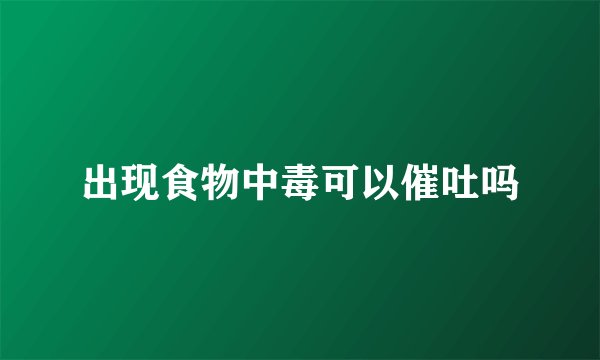 出现食物中毒可以催吐吗