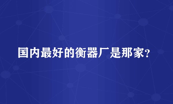 国内最好的衡器厂是那家？