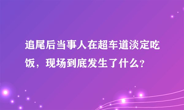 追尾后当事人在超车道淡定吃饭，现场到底发生了什么？