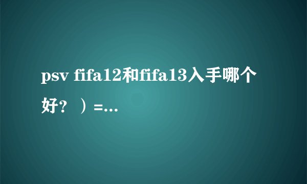 psv fifa12和fifa13入手哪个好？）=（急求啊