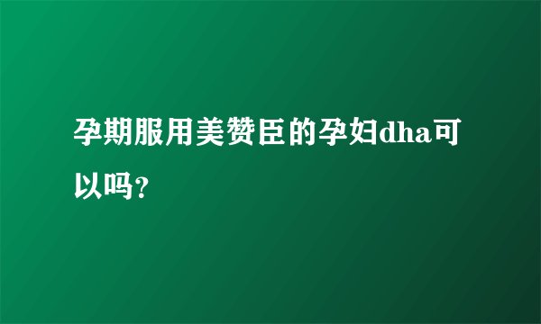 孕期服用美赞臣的孕妇dha可以吗？