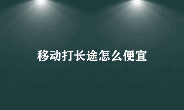 移动打长途怎么便宜