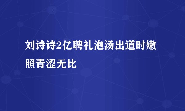 刘诗诗2亿聘礼泡汤出道时嫩照青涩无比
