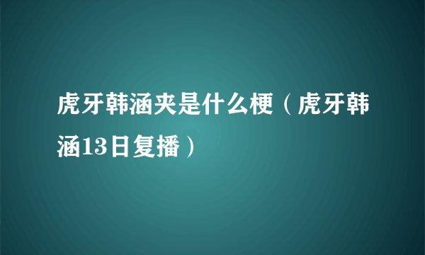 虎牙韩涵夹是什么梗（虎牙韩涵13日复播）