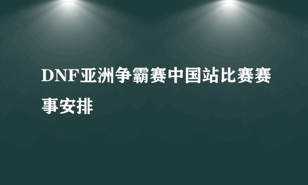DNF亚洲争霸赛中国站比赛赛事安排