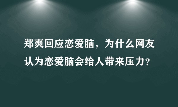 郑爽回应恋爱脑，为什么网友认为恋爱脑会给人带来压力？