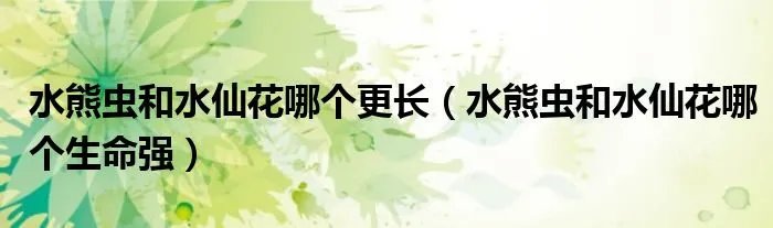 水熊虫和水仙花哪个更长（水熊虫和水仙花哪个生命强）