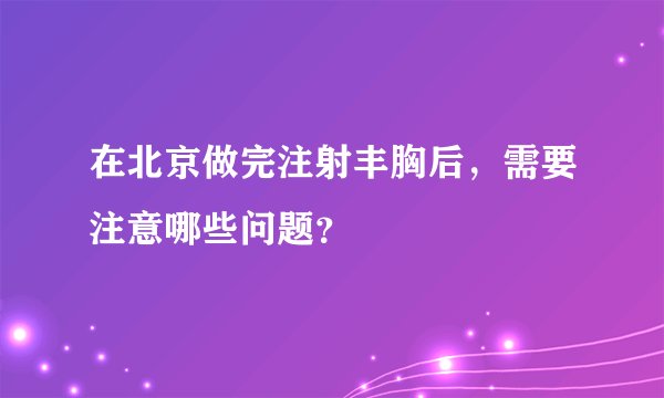 在北京做完注射丰胸后，需要注意哪些问题？