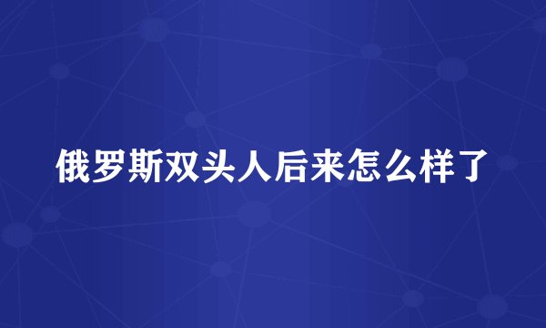 俄罗斯双头人后来怎么样了