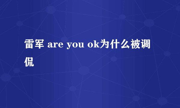 雷军 are you ok为什么被调侃