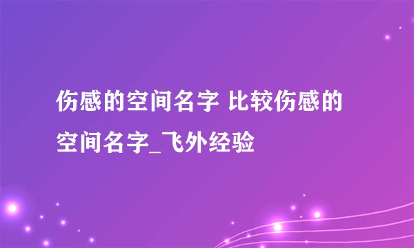 伤感的空间名字 比较伤感的空间名字_飞外经验