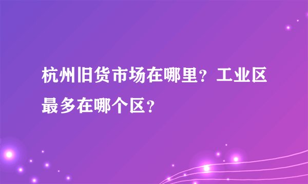 杭州旧货市场在哪里？工业区最多在哪个区？