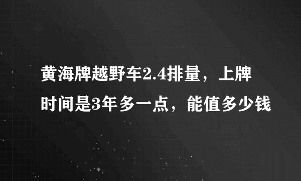 黄海牌越野车2.4排量，上牌时间是3年多一点，能值多少钱