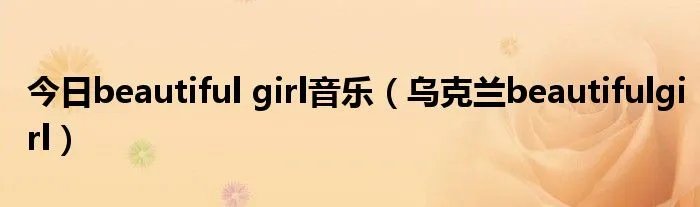 今日beautiful girl音乐（乌克兰beautifulgirl）