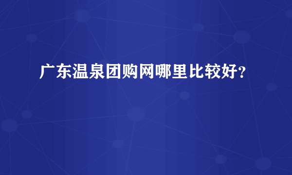 广东温泉团购网哪里比较好？