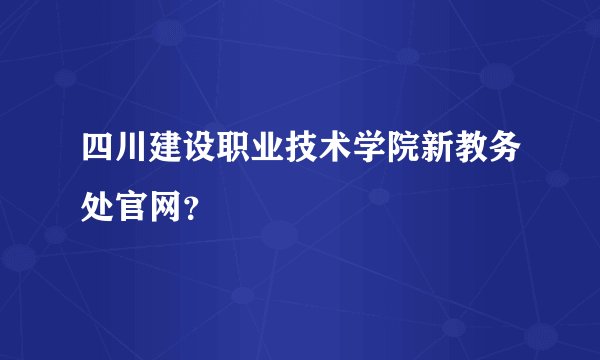 四川建设职业技术学院新教务处官网？