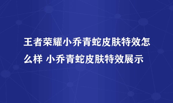 王者荣耀小乔青蛇皮肤特效怎么样 小乔青蛇皮肤特效展示