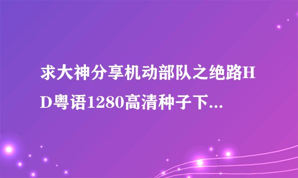 求大神分享机动部队之绝路HD粤语1280高清种子下载，感谢哈