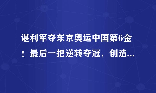 谌利军夺东京奥运中国第6金！最后一把逆转夺冠，创造奥运纪录