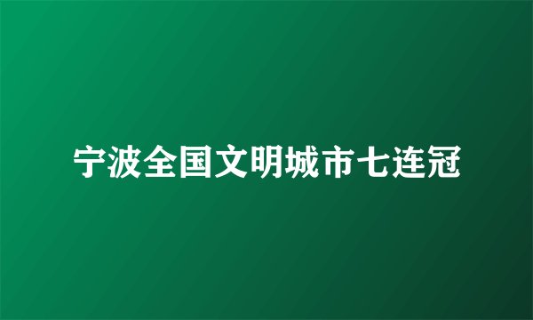 宁波全国文明城市七连冠