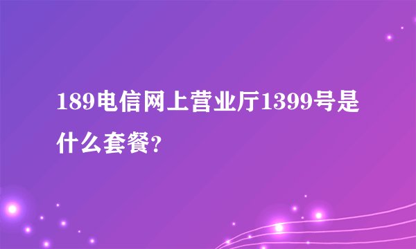189电信网上营业厅1399号是什么套餐？