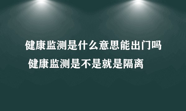 健康监测是什么意思能出门吗 健康监测是不是就是隔离
