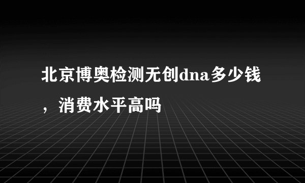 北京博奥检测无创dna多少钱,消费水平高吗