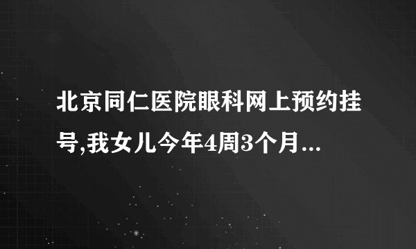 北京同仁医院眼科网上预约挂号,我女儿今年4周3个月了，...