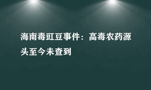 海南毒豇豆事件:高毒农药源头至今未查到