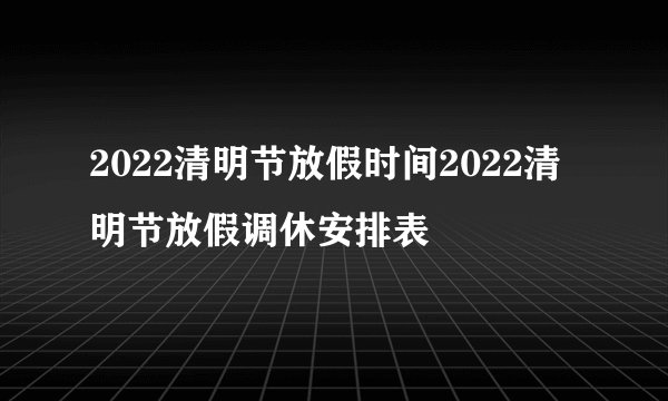 2022清明节放假时间2022清明节放假调休安排表