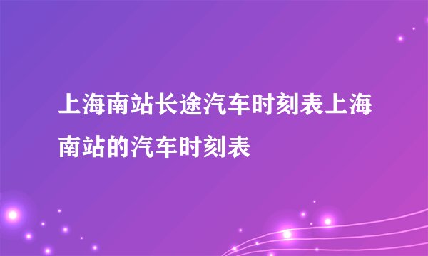上海南站长途汽车时刻表上海南站的汽车时刻表