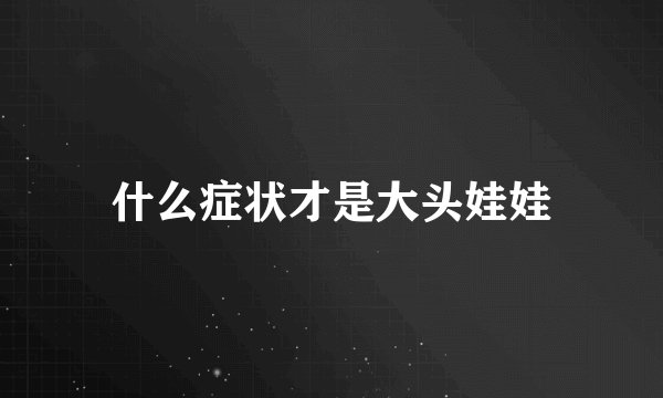 什么症状才是大头娃娃
